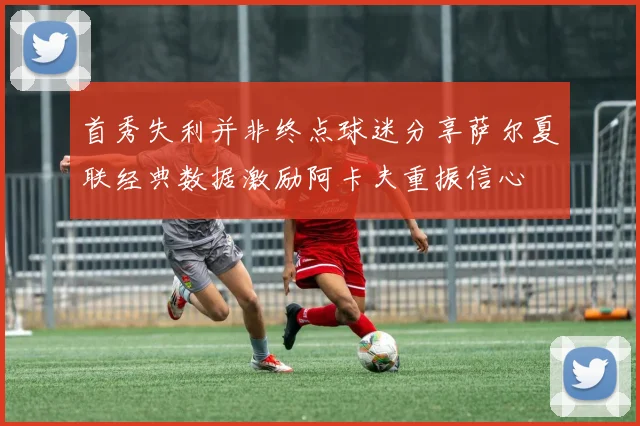 首秀失利并非终点球迷分享萨尔夏联经典数据激励阿卡夫重振信心