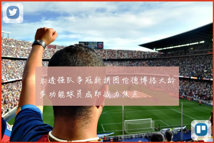 乐透强队争冠新拼图伦德博格大龄多功能球员成即战力焦点