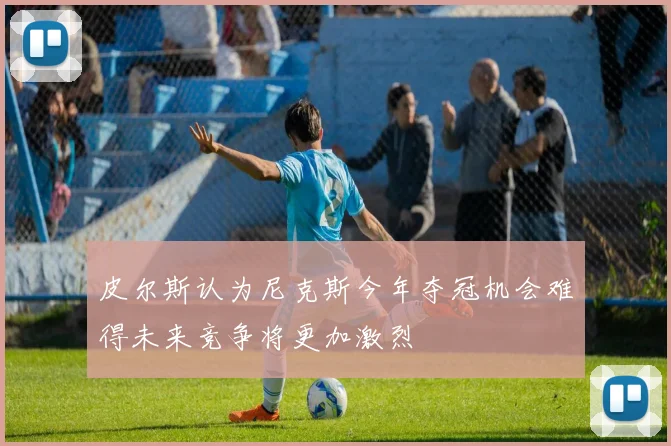 皮尔斯认为尼克斯今年夺冠机会难得未来竞争将更加激烈