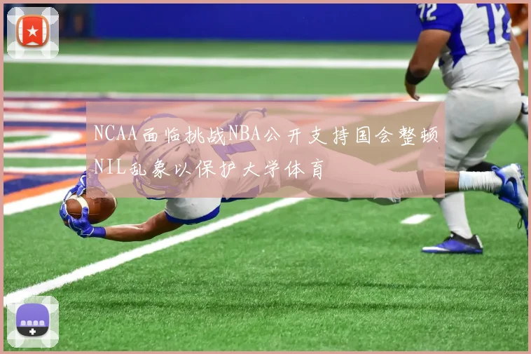 NCAA面临挑战NBA公开支持国会整顿NIL乱象以保护大学体育