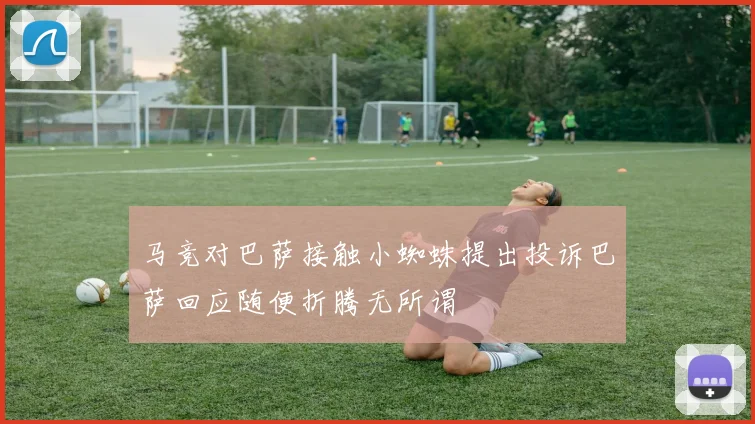 马竞对巴萨接触小蜘蛛提出投诉巴萨回应随便折腾无所谓