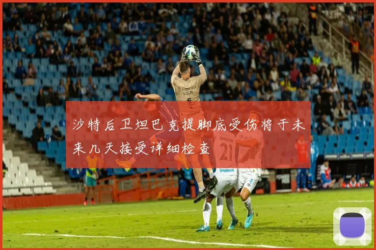 沙特后卫坦巴克提脚底受伤将于未来几天接受详细检查