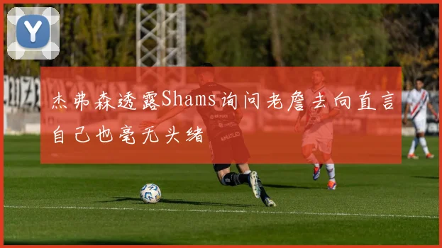 杰弗森透露Shams询问老詹去向直言自己也毫无头绪