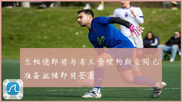 兰帕德即将与考文垂续约新合同已准备就绪即将签署