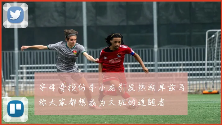 字母哥模仿李小龙引发热潮库兹马称大家都想成为文班的追随者