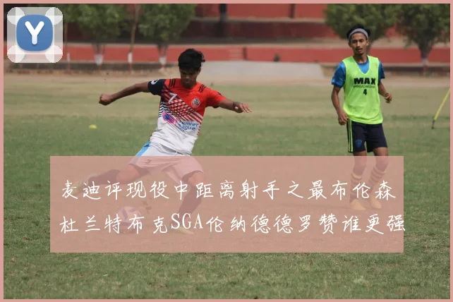 麦迪评现役中距离射手之最布伦森杜兰特布克SGA伦纳德德罗赞谁更强